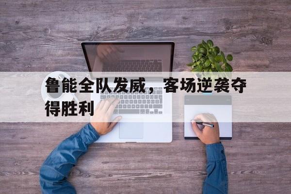 鲁能全队发威,客场逆袭夺得胜利的球员 鲁能全队发威,客场逆袭夺得胜利的球员