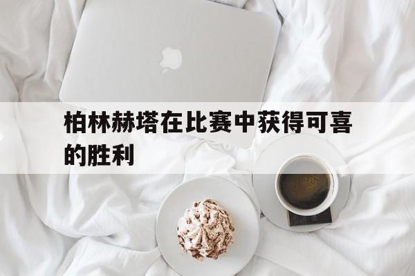 开云网页版登录入口-柏林赫塔在比赛中获得可喜的胜利了吗